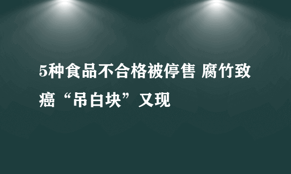 5种食品不合格被停售 腐竹致癌“吊白块”又现