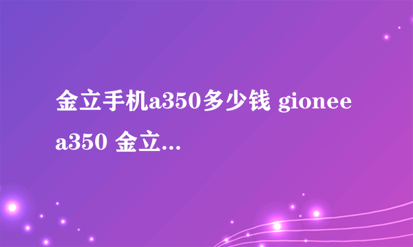 金立手机a350多少钱 gioneea350 金立语音王a350