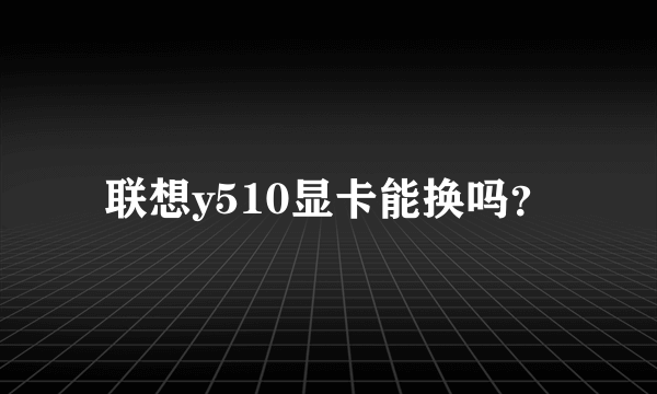 联想y510显卡能换吗？