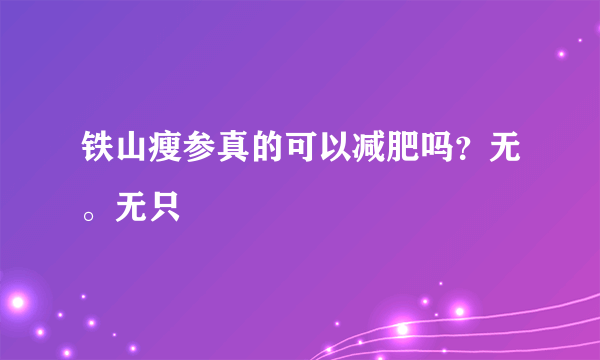 铁山瘦参真的可以减肥吗？无。无只