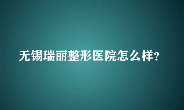 无锡瑞丽整形医院怎么样？