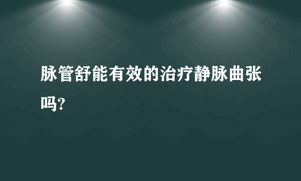 脉管舒能有效的治疗静脉曲张吗?