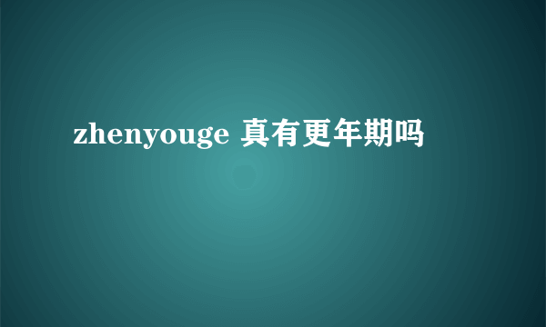 zhenyouge 真有更年期吗