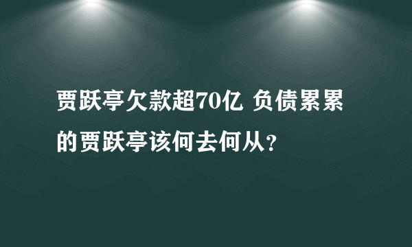 贾跃亭欠款超70亿 负债累累的贾跃亭该何去何从？