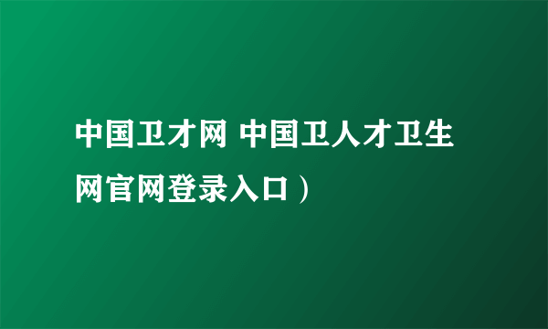 中国卫才网 中国卫人才卫生网官网登录入口）