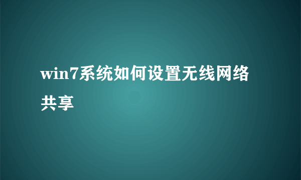 win7系统如何设置无线网络共享