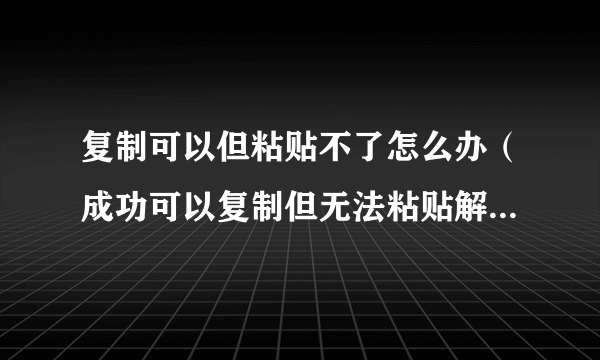 复制可以但粘贴不了怎么办（成功可以复制但无法粘贴解决方法）