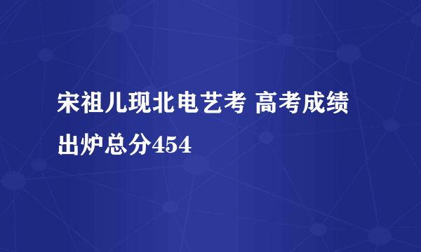 宋祖儿现北电艺考 高考成绩出炉总分454