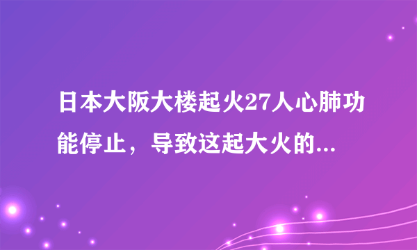 日本大阪大楼起火27人心肺功能停止，导致这起大火的原因是什么？