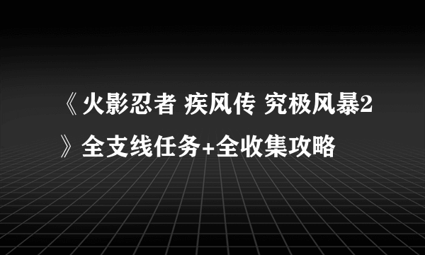 《火影忍者 疾风传 究极风暴2》全支线任务+全收集攻略