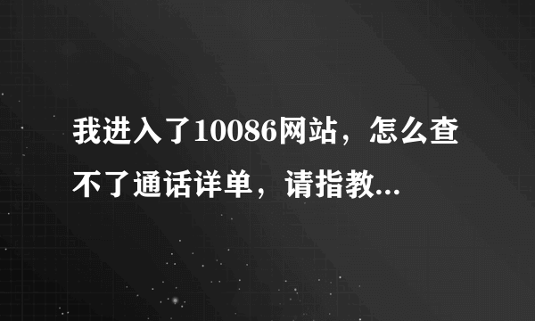 我进入了10086网站，怎么查不了通话详单，请指教，谢谢？