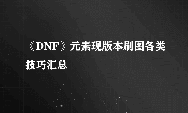 《DNF》元素现版本刷图各类技巧汇总