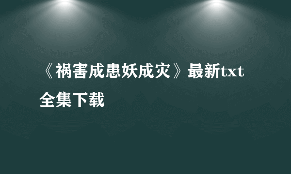 《祸害成患妖成灾》最新txt全集下载