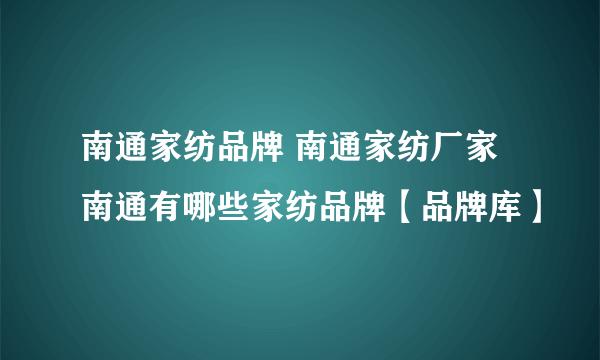 南通家纺品牌 南通家纺厂家 南通有哪些家纺品牌【品牌库】