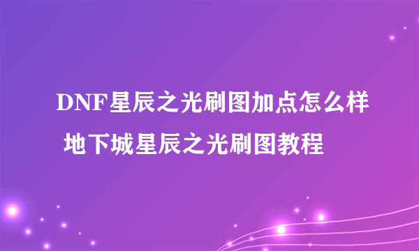 DNF星辰之光刷图加点怎么样 地下城星辰之光刷图教程