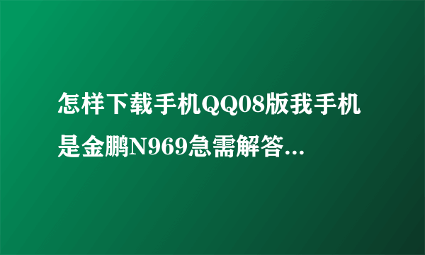 怎样下载手机QQ08版我手机是金鹏N969急需解答！！！！！！！！！！！！