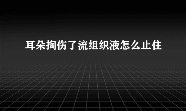 耳朵掏伤了流组织液怎么止住