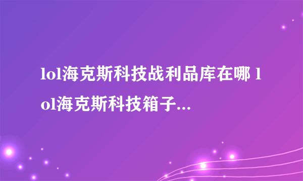 lol海克斯科技战利品库在哪 lol海克斯科技箱子玩法介绍