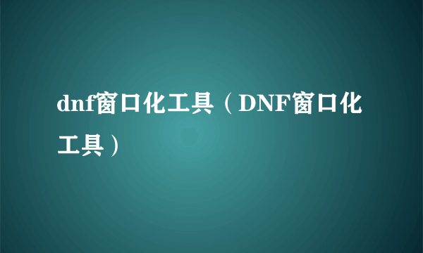 dnf窗口化工具（DNF窗口化工具）