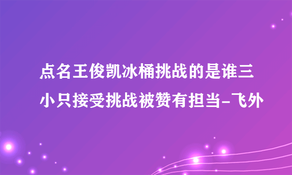 点名王俊凯冰桶挑战的是谁三小只接受挑战被赞有担当-飞外