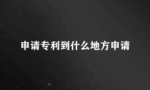 申请专利到什么地方申请