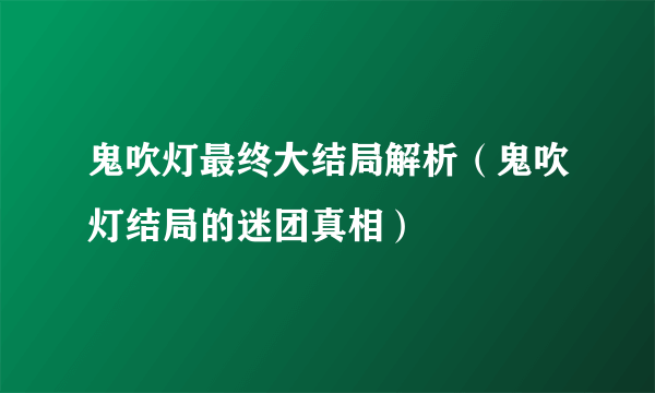 鬼吹灯最终大结局解析（鬼吹灯结局的迷团真相）