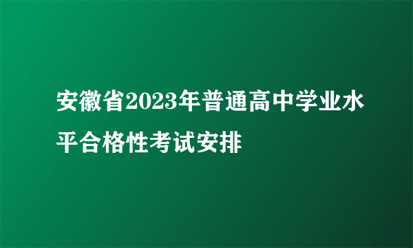 安徽省2023年普通高中学业水平合格性考试安排