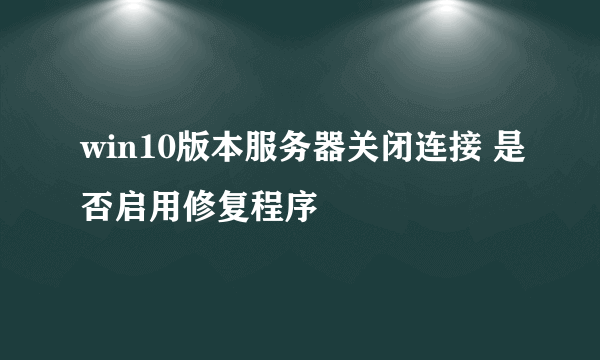 win10版本服务器关闭连接 是否启用修复程序