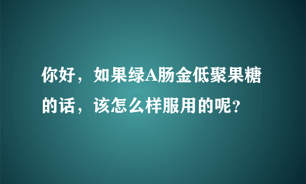 你好，如果绿A肠金低聚果糖的话，该怎么样服用的呢？