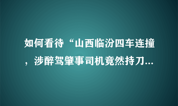 如何看待“山西临汾四车连撞，涉醉驾肇事司机竟然持刀捅伤两人”这件事？