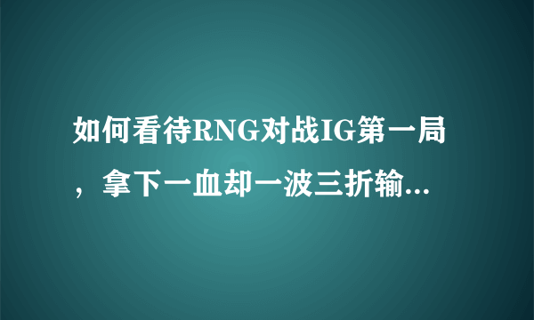 如何看待RNG对战IG第一局，拿下一血却一波三折输给IG？