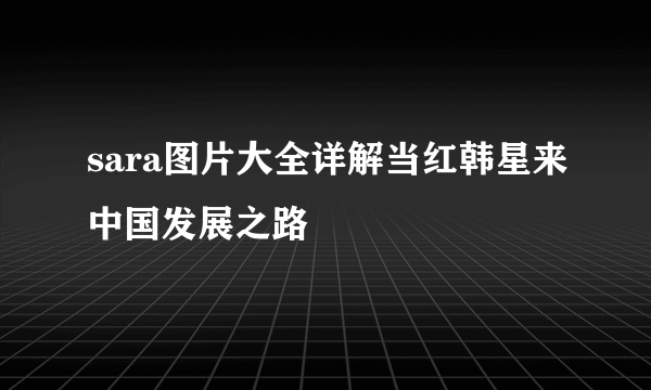 sara图片大全详解当红韩星来中国发展之路