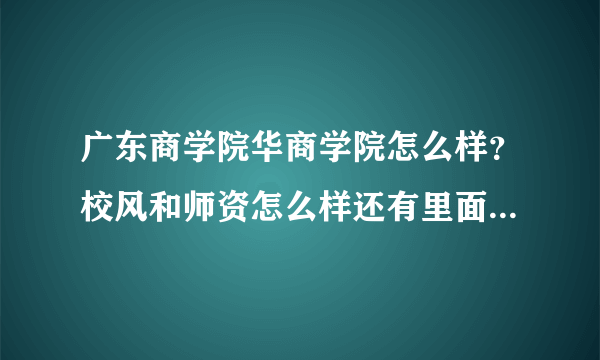 广东商学院华商学院怎么样？校风和师资怎么样还有里面的学生会不会很难相处？急急急、