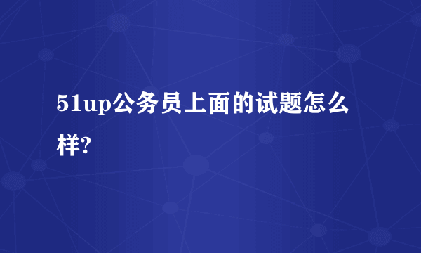 51up公务员上面的试题怎么样?