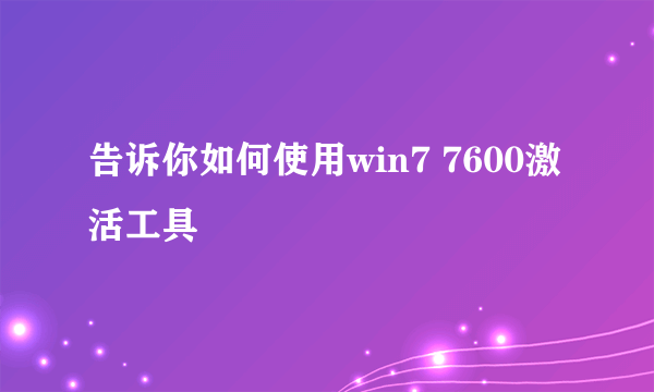 告诉你如何使用win7 7600激活工具