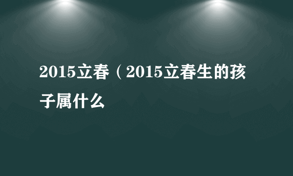 2015立春（2015立春生的孩子属什么