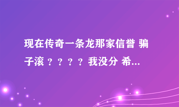 现在传奇一条龙那家信誉 骗子滚 ？？？？我没分 希望大家告诉下