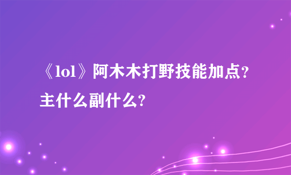 《lol》阿木木打野技能加点？主什么副什么?