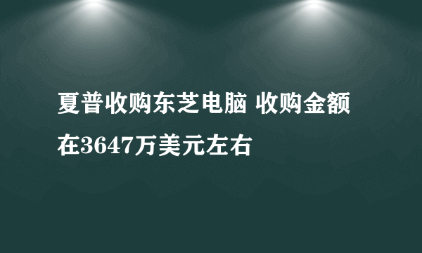 夏普收购东芝电脑 收购金额在3647万美元左右