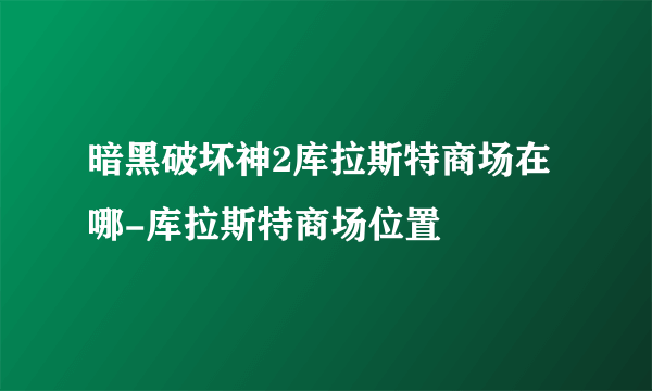 暗黑破坏神2库拉斯特商场在哪-库拉斯特商场位置