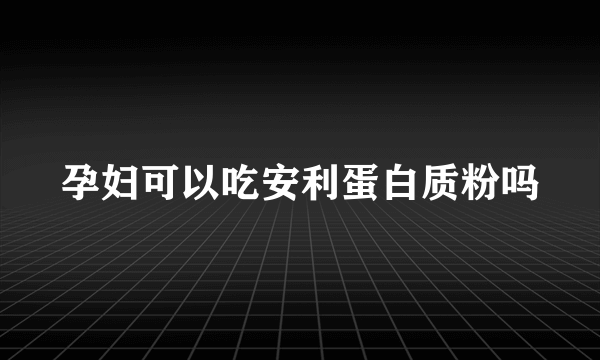 孕妇可以吃安利蛋白质粉吗