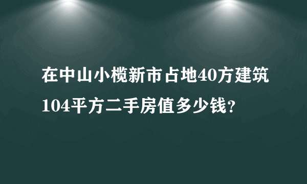 在中山小榄新市占地40方建筑104平方二手房值多少钱？