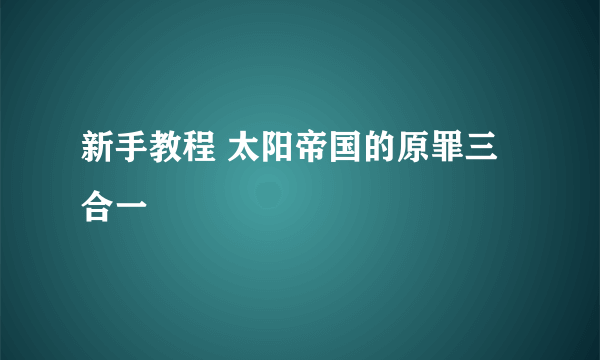 新手教程 太阳帝国的原罪三合一