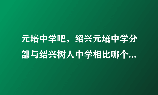 元培中学吧，绍兴元培中学分部与绍兴树人中学相比哪个好 急急急急急急拜托各位