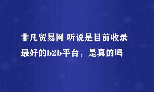 非凡贸易网 听说是目前收录最好的b2b平台，是真的吗