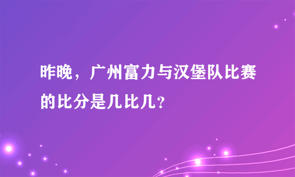 昨晚，广州富力与汉堡队比赛的比分是几比几？