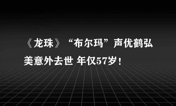 《龙珠》“布尔玛”声优鹤弘美意外去世 年仅57岁！