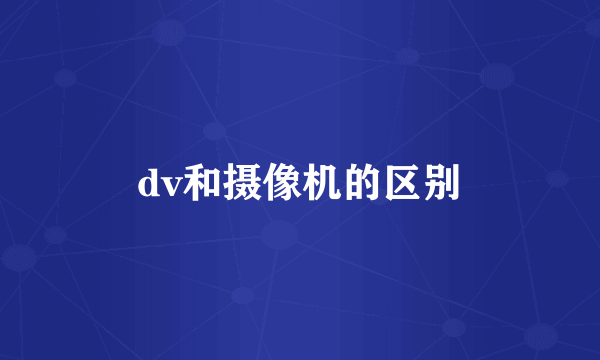 dv和摄像机的区别