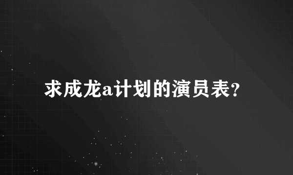 求成龙a计划的演员表？