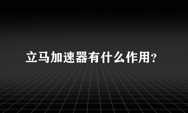 立马加速器有什么作用？